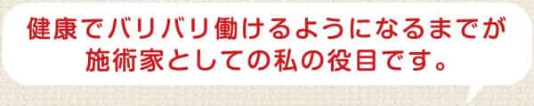 健康でバリバリ働けるようになるまでが施術家としての私の役目です